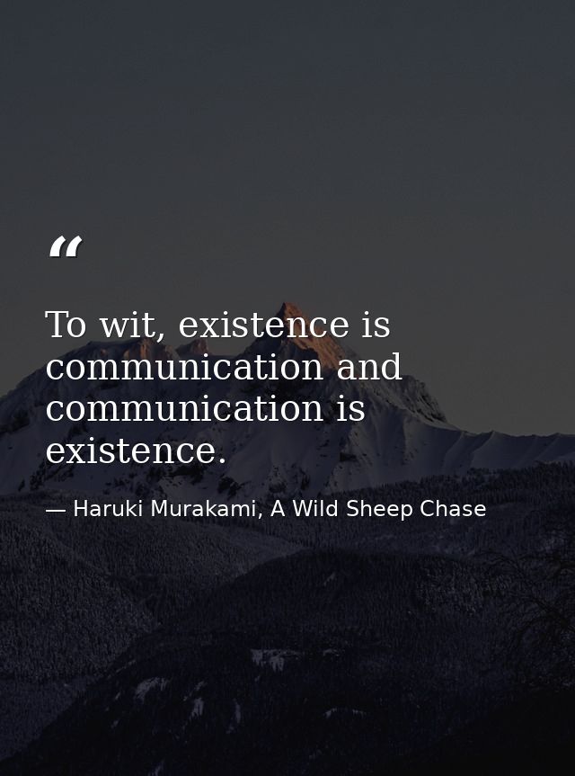 To wit, existence is communication and communication is existence. — Haruki Murakami, A Wild Sheep Chase