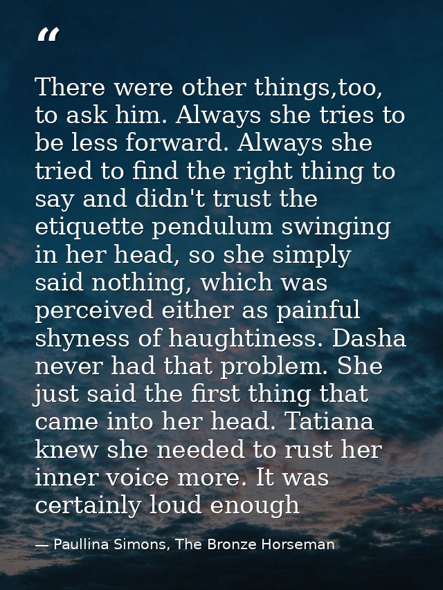 There were other things,too, to ask him. Always she tries to be less forward. Always she tried to find the right thing t — Paullina Simons, The Bronze Horseman