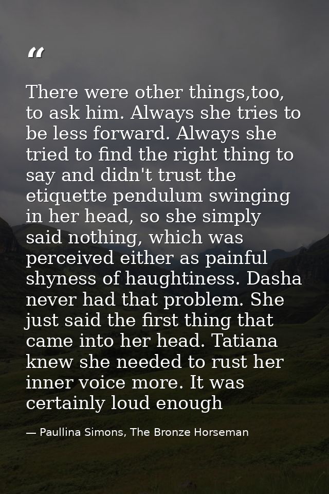There were other things,too, to ask him. Always she tries to be less forward. Always she tried to find the right thing t — Paullina Simons, The Bronze Horseman
