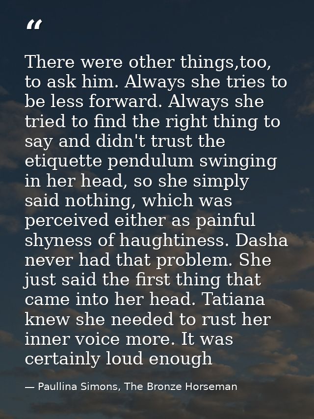 There were other things,too, to ask him. Always she tries to be less forward. Always she tried to find the right thing t — Paullina Simons, The Bronze Horseman