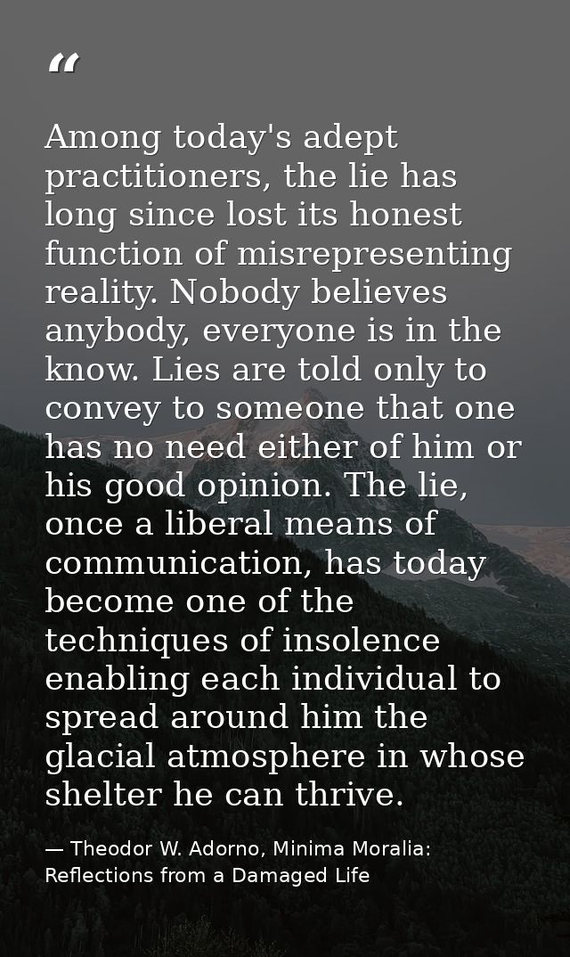Among today's adept practitioners, the lie has long since lost its honest function of misrepresenting reality. Nobody be — Theodor W. Adorno, Minima Moralia: Reflections from a Damaged Life