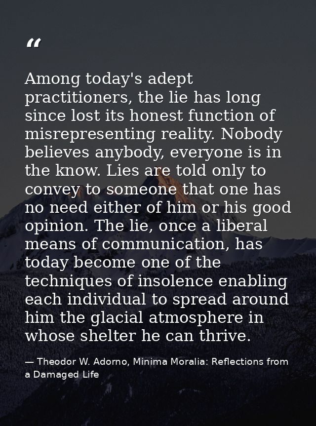 Among today's adept practitioners, the lie has long since lost its honest function of misrepresenting reality. Nobody be — Theodor W. Adorno, Minima Moralia: Reflections from a Damaged Life