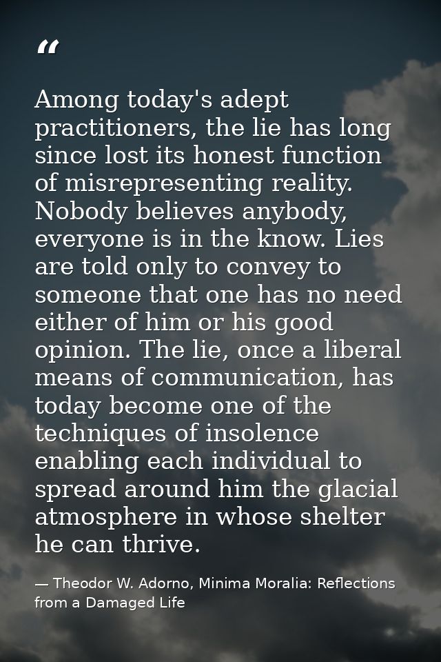 Among today's adept practitioners, the lie has long since lost its honest function of misrepresenting reality. Nobody be — Theodor W. Adorno, Minima Moralia: Reflections from a Damaged Life