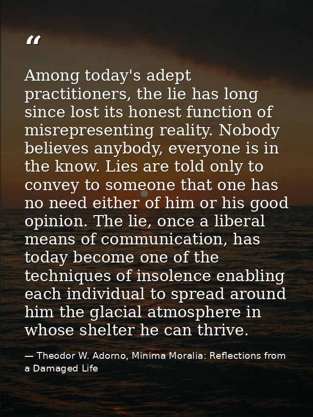 Among today's adept practitioners, the lie has long since lost its honest function of misrepresenting reality. Nobody be — Theodor W. Adorno, Minima Moralia: Reflections from a Damaged Life
