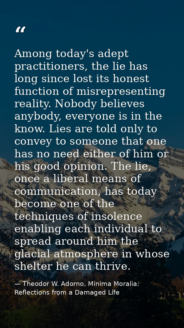 Among today's adept practitioners, the lie has long since lost its honest function of misrepresenting reality. Nobody be — Theodor W. Adorno, Minima Moralia: Reflections from a Damaged Life