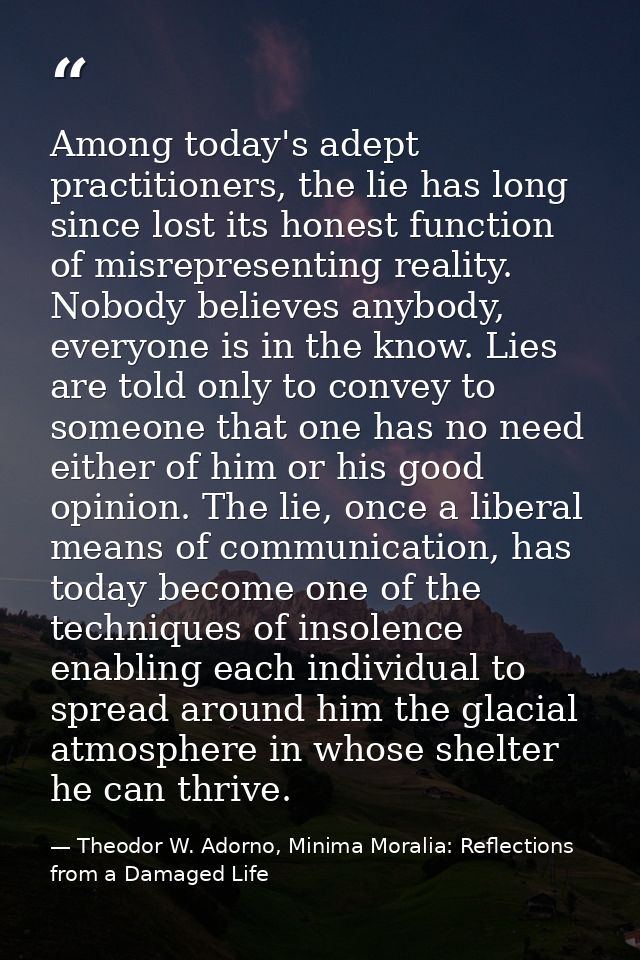 Among today's adept practitioners, the lie has long since lost its honest function of misrepresenting reality. Nobody be — Theodor W. Adorno, Minima Moralia: Reflections from a Damaged Life