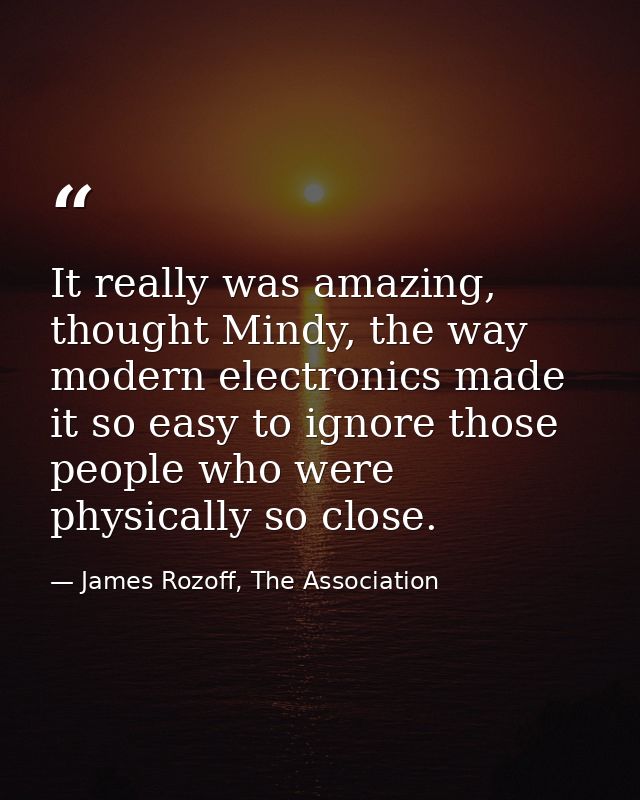 It really was amazing, thought Mindy, the way modern electronics made it so easy to ignore those people who were physica — James Rozoff, The Association