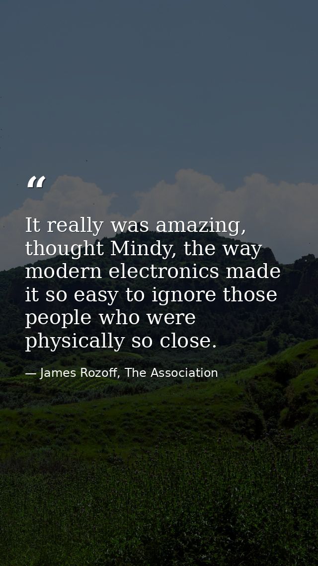 It really was amazing, thought Mindy, the way modern electronics made it so easy to ignore those people who were physica — James Rozoff, The Association