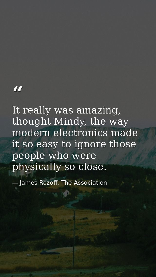 It really was amazing, thought Mindy, the way modern electronics made it so easy to ignore those people who were physica — James Rozoff, The Association