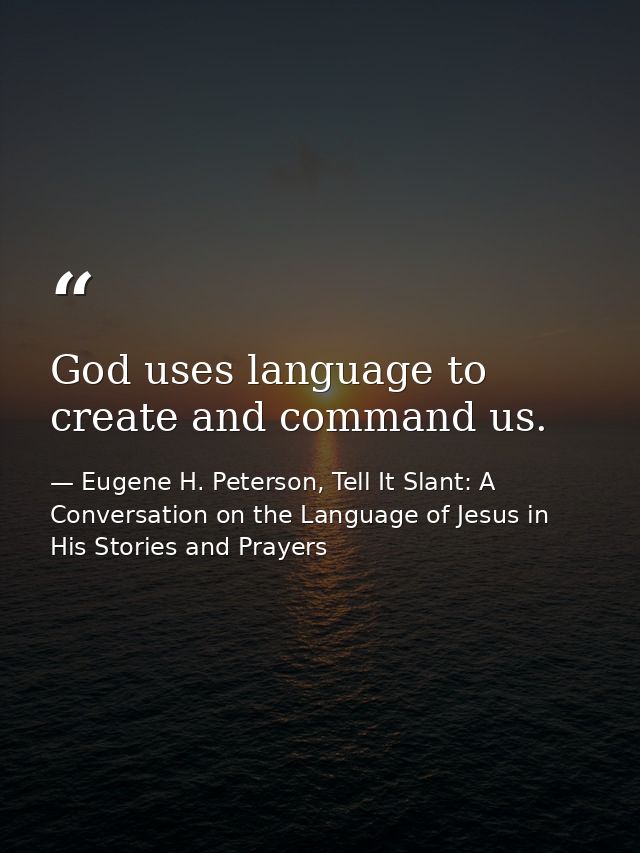 God uses language to create and command us. — Eugene H. Peterson, Tell It Slant: A Conversation on the Language of Jesus in His Stories and Prayers