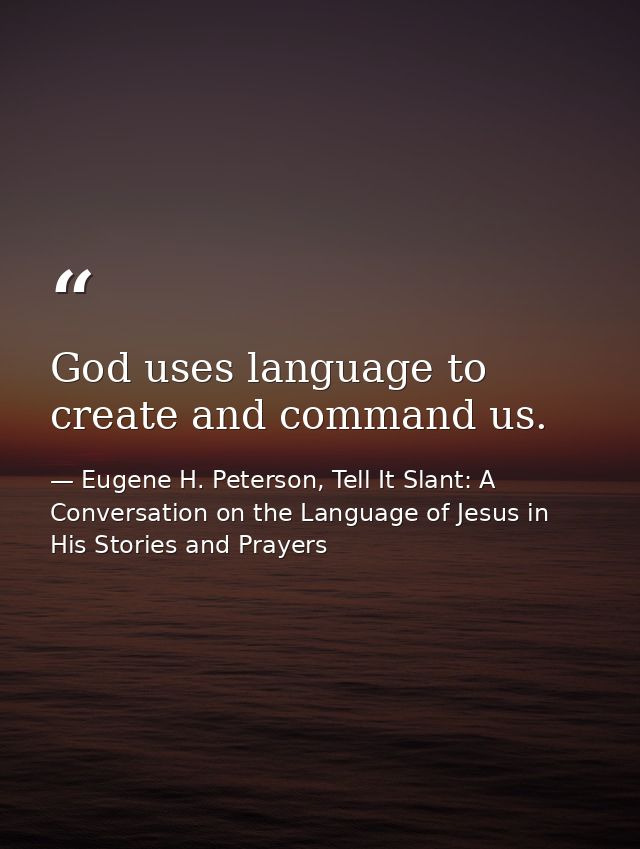 God uses language to create and command us. — Eugene H. Peterson, Tell It Slant: A Conversation on the Language of Jesus in His Stories and Prayers