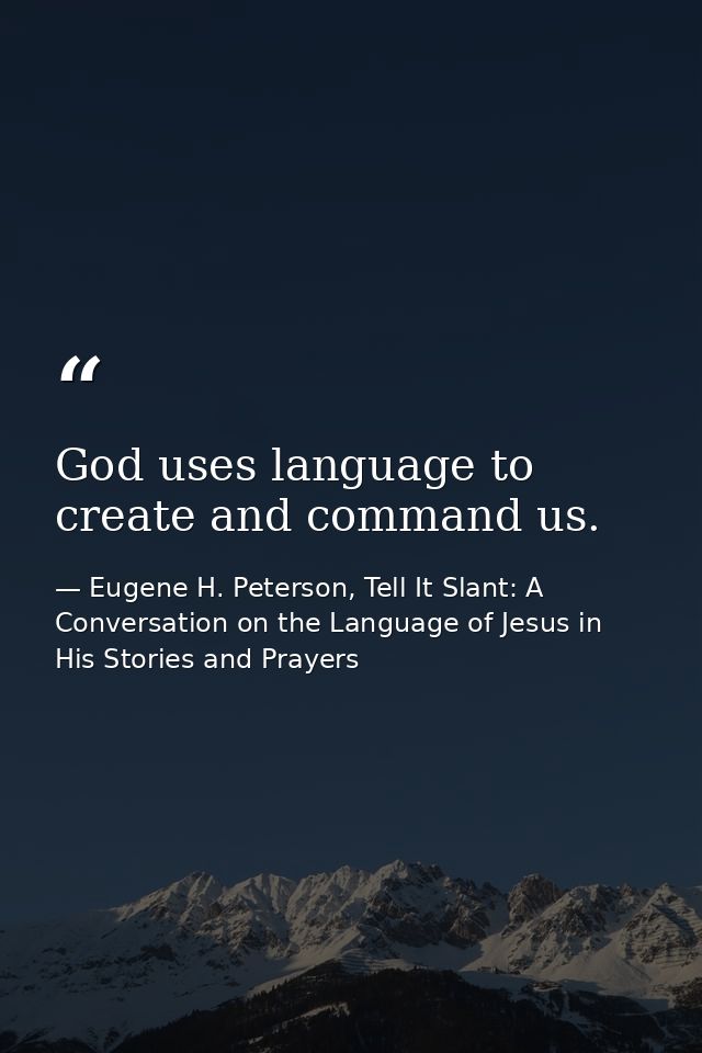 God uses language to create and command us. — Eugene H. Peterson, Tell It Slant: A Conversation on the Language of Jesus in His Stories and Prayers