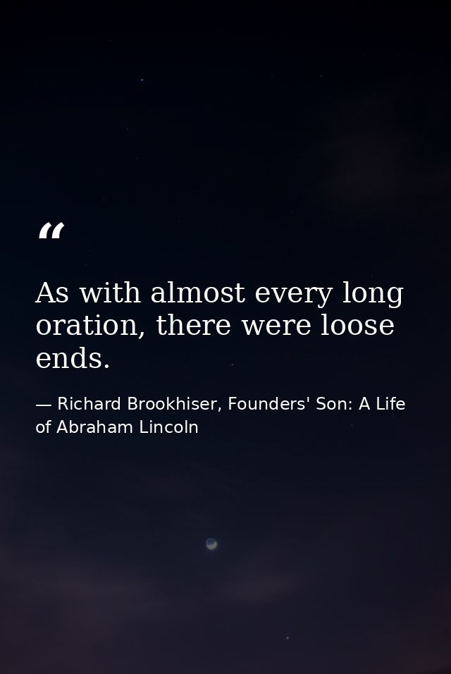 As with almost every long oration, there were loose ends. — Richard Brookhiser, Founders' Son: A Life of Abraham Lincoln