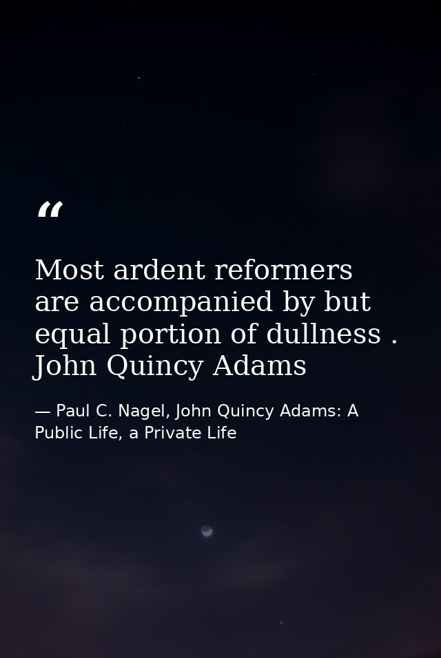 Most ardent reformers are accompanied by but equal portion of dullness . John Quincy Adams — Paul C. Nagel, John Quincy Adams: A Public Life, a Private Life