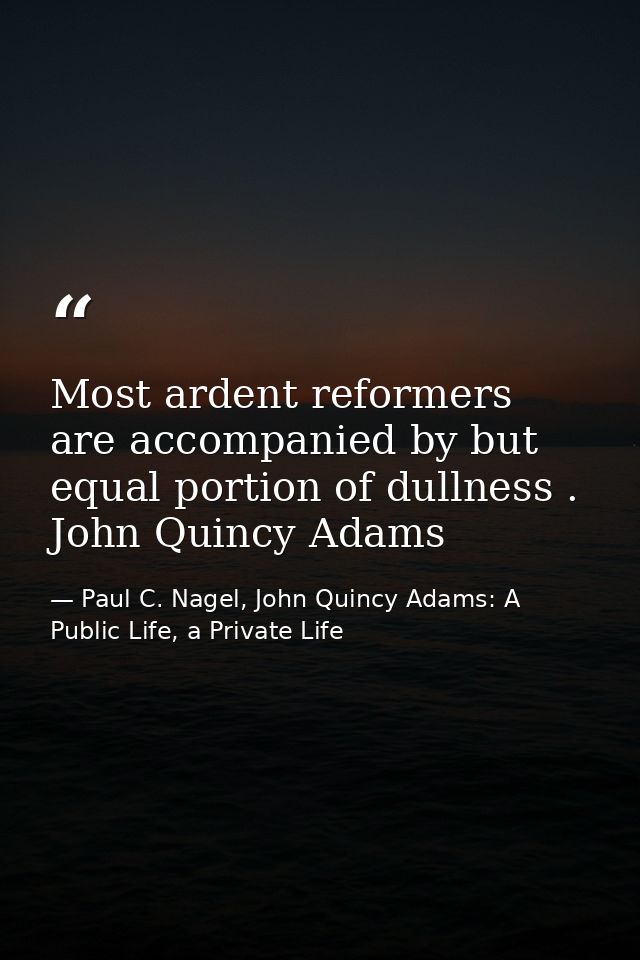 Most ardent reformers are accompanied by but equal portion of dullness . John Quincy Adams — Paul C. Nagel, John Quincy Adams: A Public Life, a Private Life