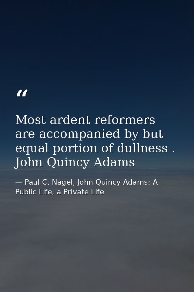 Most ardent reformers are accompanied by but equal portion of dullness . John Quincy Adams — Paul C. Nagel, John Quincy Adams: A Public Life, a Private Life