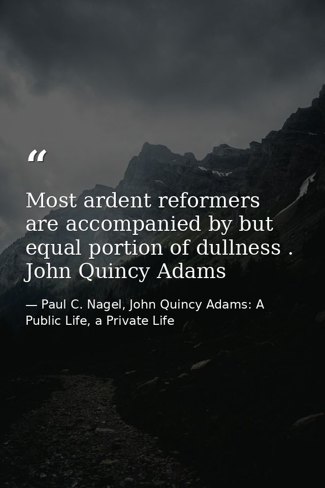 Most ardent reformers are accompanied by but equal portion of dullness . John Quincy Adams — Paul C. Nagel, John Quincy Adams: A Public Life, a Private Life