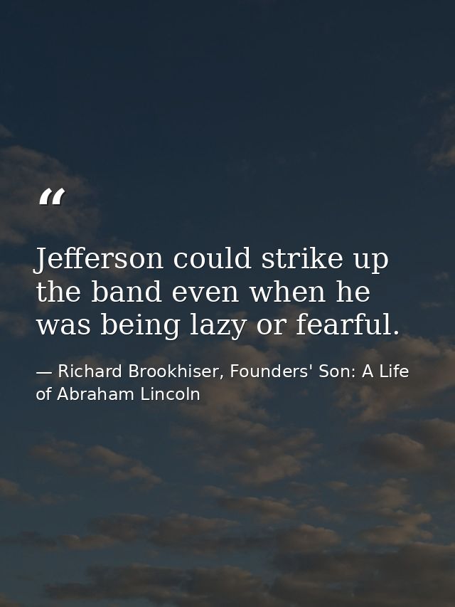 Jefferson could strike up the band even when he was being lazy or fearful. — Richard Brookhiser, Founders' Son: A Life of Abraham Lincoln