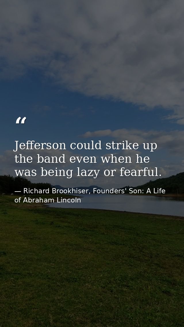 Jefferson could strike up the band even when he was being lazy or fearful. — Richard Brookhiser, Founders' Son: A Life of Abraham Lincoln