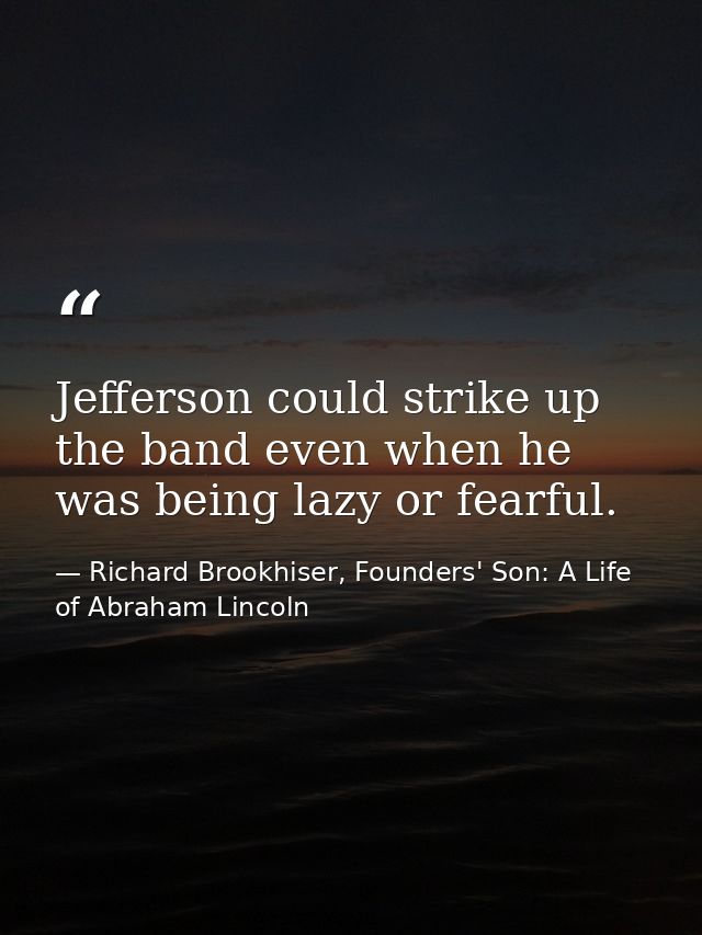 Jefferson could strike up the band even when he was being lazy or fearful. — Richard Brookhiser, Founders' Son: A Life of Abraham Lincoln