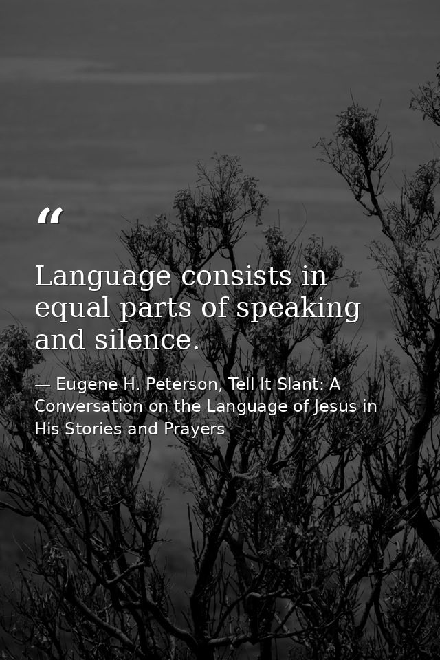 Language consists in equal parts of speaking and silence. — Eugene H. Peterson, Tell It Slant: A Conversation on the Language of Jesus in His Stories and Prayers