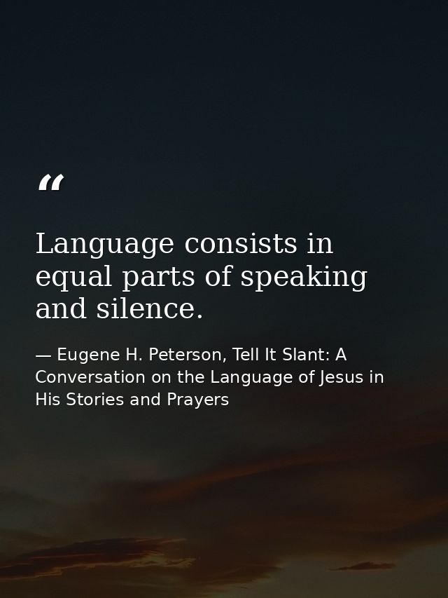 Language consists in equal parts of speaking and silence. — Eugene H. Peterson, Tell It Slant: A Conversation on the Language of Jesus in His Stories and Prayers