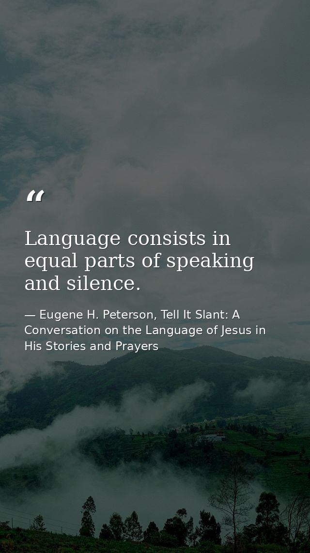 Language consists in equal parts of speaking and silence. — Eugene H. Peterson, Tell It Slant: A Conversation on the Language of Jesus in His Stories and Prayers