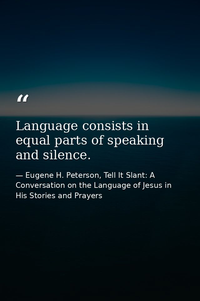 Language consists in equal parts of speaking and silence. — Eugene H. Peterson, Tell It Slant: A Conversation on the Language of Jesus in His Stories and Prayers