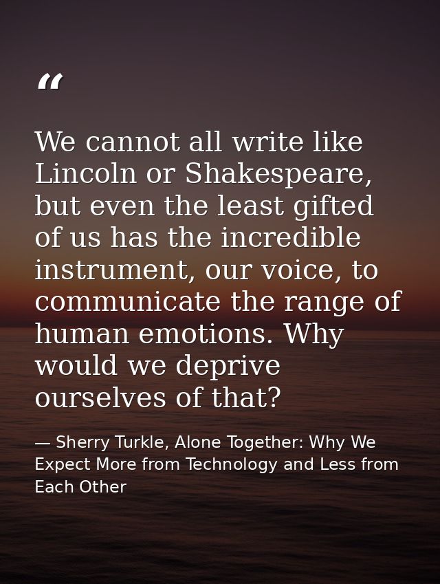 We cannot all write like Lincoln or Shakespeare, but even the least gifted of us has the incredible instrument, our voic — Sherry Turkle, Alone Together: Why We Expect More from Technology and Less from Each Other