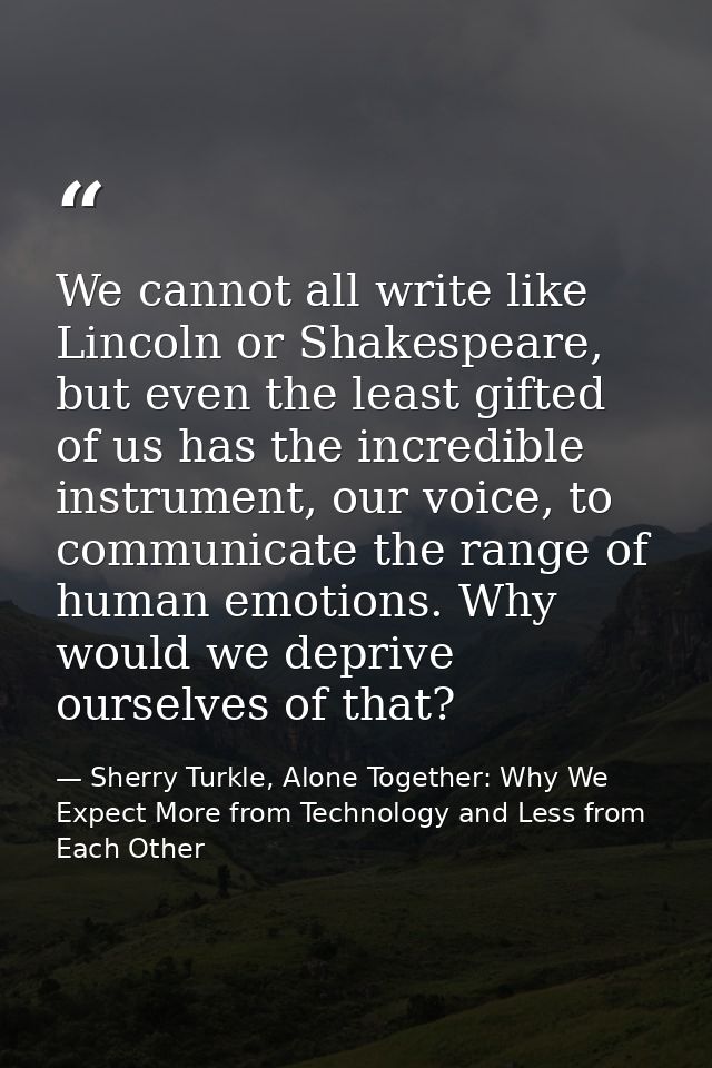 We cannot all write like Lincoln or Shakespeare, but even the least gifted of us has the incredible instrument, our voic — Sherry Turkle, Alone Together: Why We Expect More from Technology and Less from Each Other