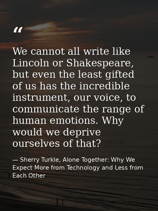 We cannot all write like Lincoln or Shakespeare, but even the least gifted of us has the incredible instrument, our voic — Sherry Turkle, Alone Together: Why We Expect More from Technology and Less from Each Other