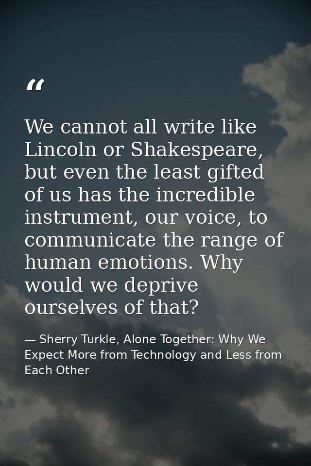 We cannot all write like Lincoln or Shakespeare, but even the least gifted of us has the incredible instrument, our voic — Sherry Turkle, Alone Together: Why We Expect More from Technology and Less from Each Other