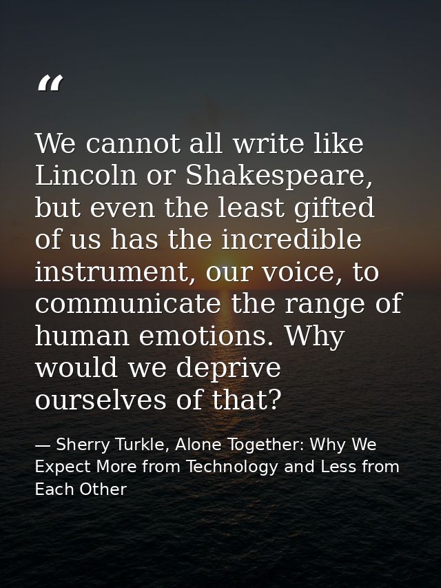 We cannot all write like Lincoln or Shakespeare, but even the least gifted of us has the incredible instrument, our voic — Sherry Turkle, Alone Together: Why We Expect More from Technology and Less from Each Other