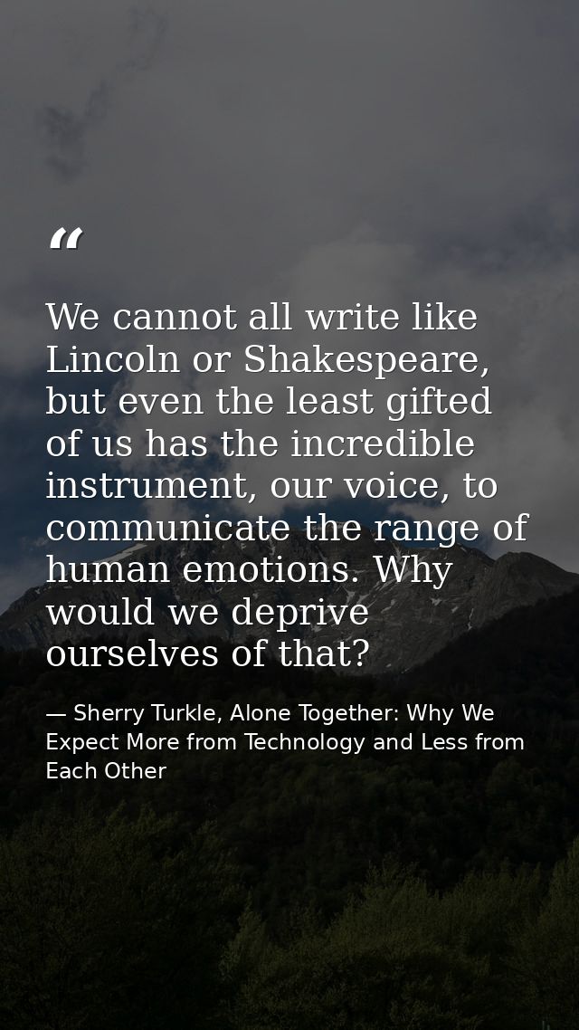 We cannot all write like Lincoln or Shakespeare, but even the least gifted of us has the incredible instrument, our voic — Sherry Turkle, Alone Together: Why We Expect More from Technology and Less from Each Other