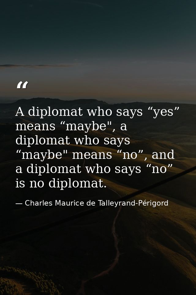 A diplomat who says “yes” means “maybe", a diplomat who says “maybe" means “no”, and a diplomat who says “no” is no dipl — Charles Maurice de Talleyrand-Périgord