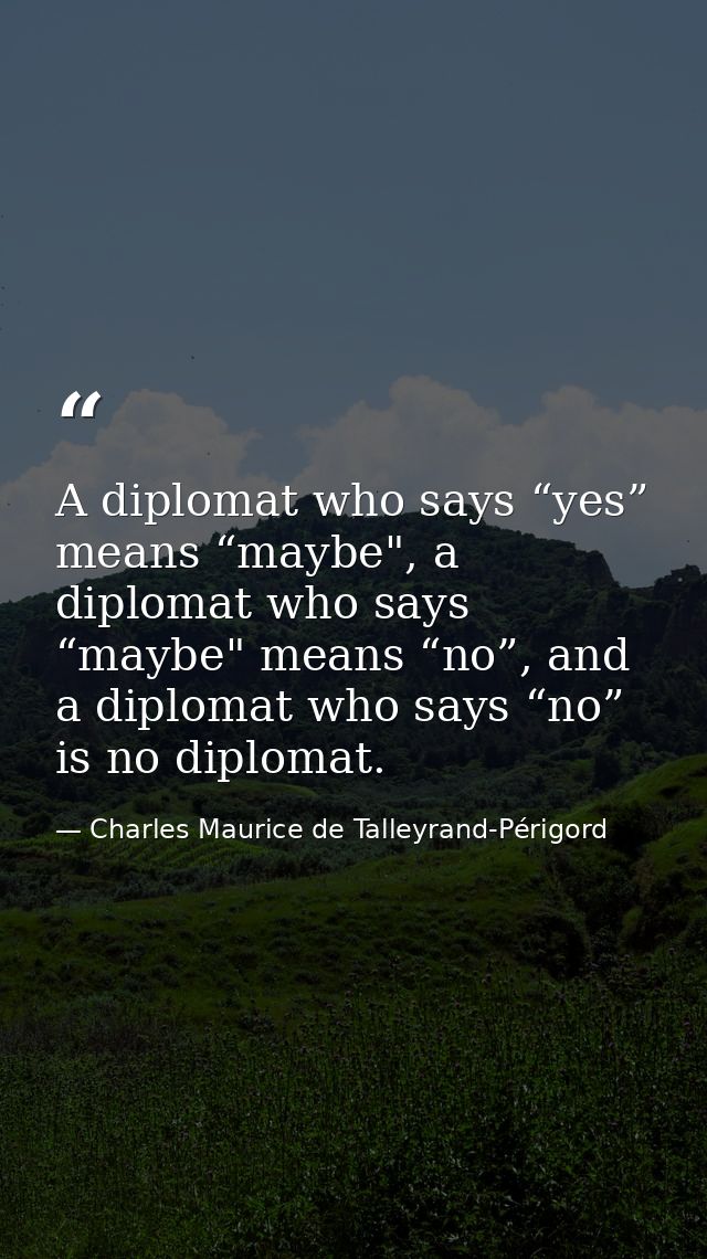 A diplomat who says “yes” means “maybe", a diplomat who says “maybe" means “no”, and a diplomat who says “no” is no dipl — Charles Maurice de Talleyrand-Périgord