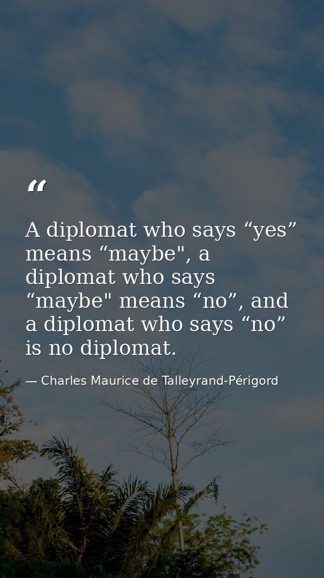 A diplomat who says “yes” means “maybe", a diplomat who says “maybe" means “no”, and a diplomat who says “no” is no dipl — Charles Maurice de Talleyrand-Périgord