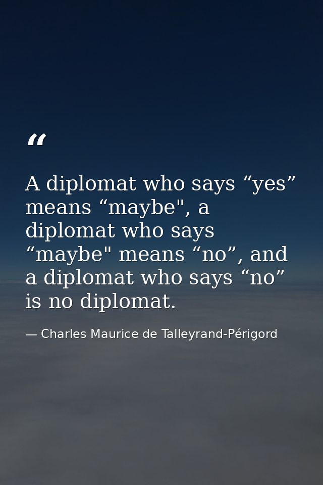 A diplomat who says “yes” means “maybe", a diplomat who says “maybe" means “no”, and a diplomat who says “no” is no dipl — Charles Maurice de Talleyrand-Périgord