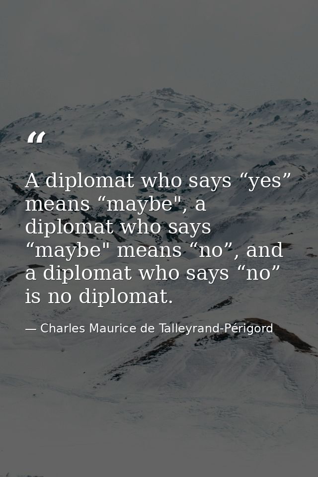 A diplomat who says “yes” means “maybe", a diplomat who says “maybe" means “no”, and a diplomat who says “no” is no dipl — Charles Maurice de Talleyrand-Périgord