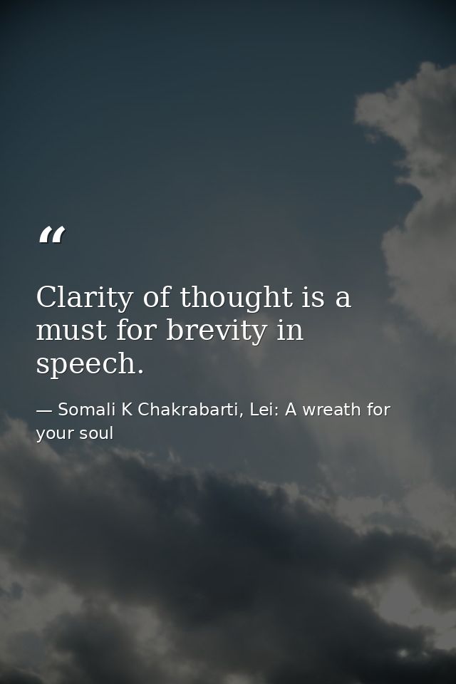 Clarity of thought is a must for brevity in speech. — Somali K Chakrabarti, Lei: A wreath for your soul