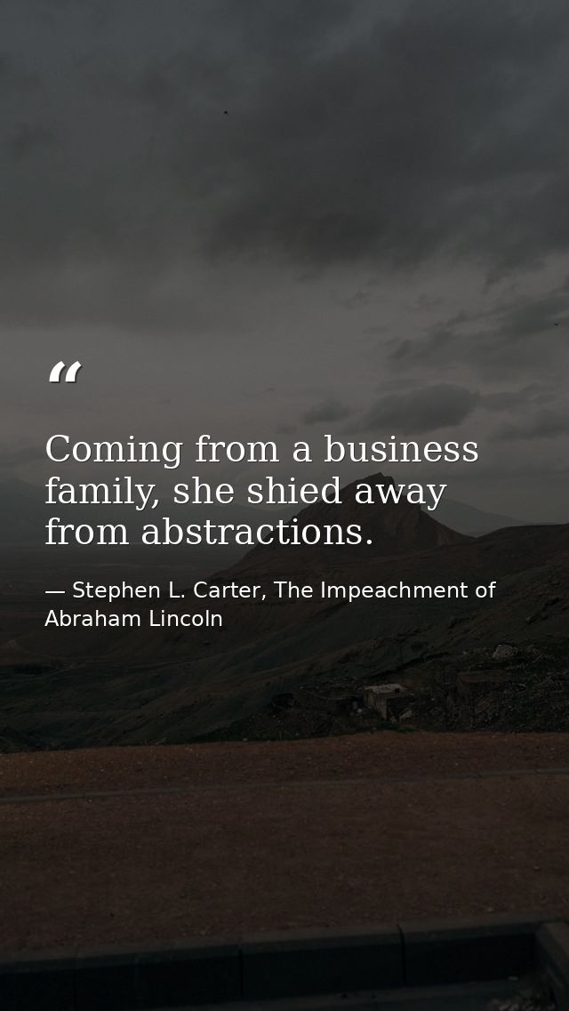 Coming from a business family, she shied away from abstractions. — Stephen L. Carter, The Impeachment of Abraham Lincoln