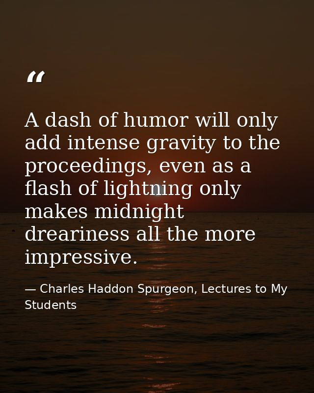 A dash of humor will only add intense gravity to the proceedings, even as a flash of lightning only makes midnight drear — Charles Haddon Spurgeon, Lectures to My Students