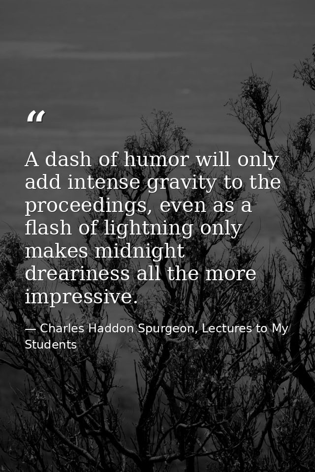 A dash of humor will only add intense gravity to the proceedings, even as a flash of lightning only makes midnight drear — Charles Haddon Spurgeon, Lectures to My Students