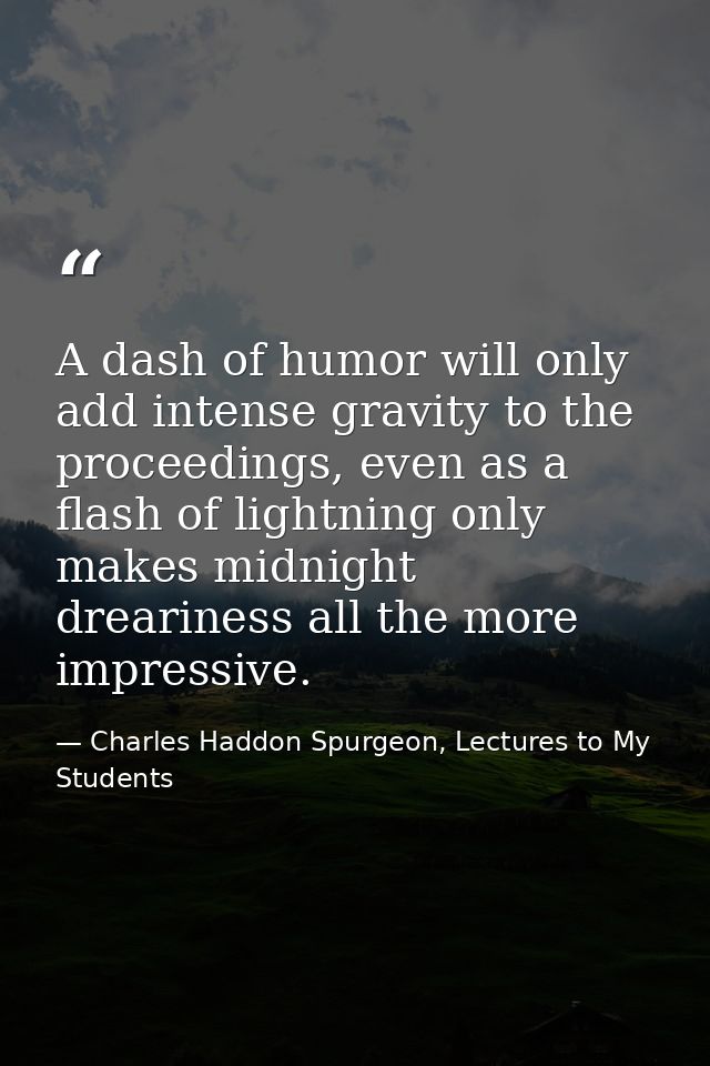 A dash of humor will only add intense gravity to the proceedings, even as a flash of lightning only makes midnight drear — Charles Haddon Spurgeon, Lectures to My Students