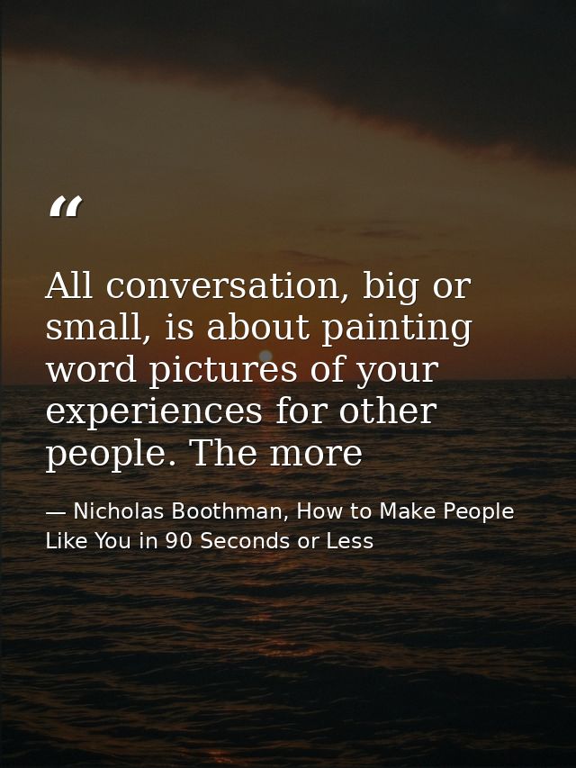 All conversation, big or small, is about painting word pictures of your experiences for other people. The more — Nicholas Boothman, How to Make People Like You in 90 Seconds or Less