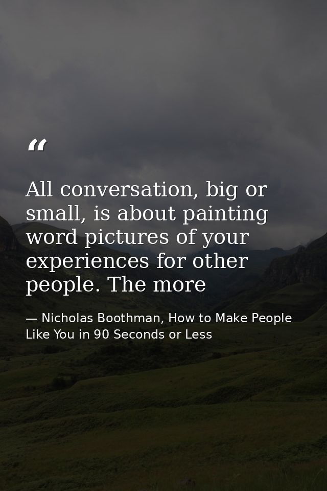 All conversation, big or small, is about painting word pictures of your experiences for other people. The more — Nicholas Boothman, How to Make People Like You in 90 Seconds or Less