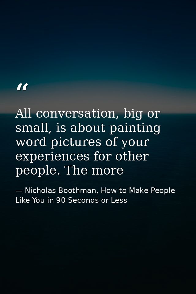 All conversation, big or small, is about painting word pictures of your experiences for other people. The more — Nicholas Boothman, How to Make People Like You in 90 Seconds or Less