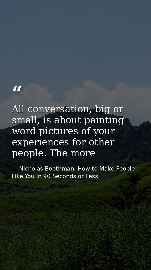 All conversation, big or small, is about painting word pictures of your experiences for other people. The more — Nicholas Boothman, How to Make People Like You in 90 Seconds or Less