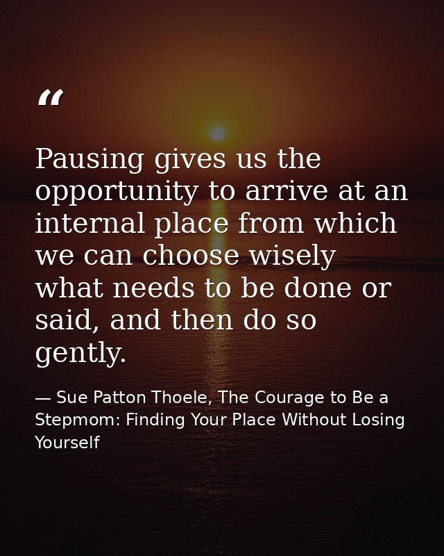 Pausing gives us the opportunity to arrive at an internal place from which we can choose wisely what needs to be done or — Sue Patton Thoele, The Courage to Be a Stepmom: Finding Your Place Without Losing Yourself