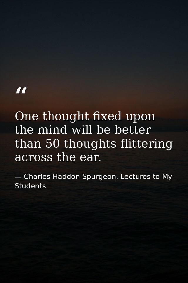 One thought fixed upon the mind will be better than 50 thoughts flittering across the ear. — Charles Haddon Spurgeon, Lectures to My Students